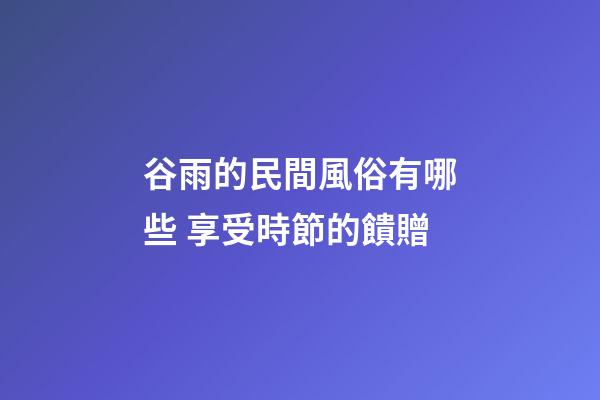 谷雨的民間風俗有哪些 享受時節的饋贈